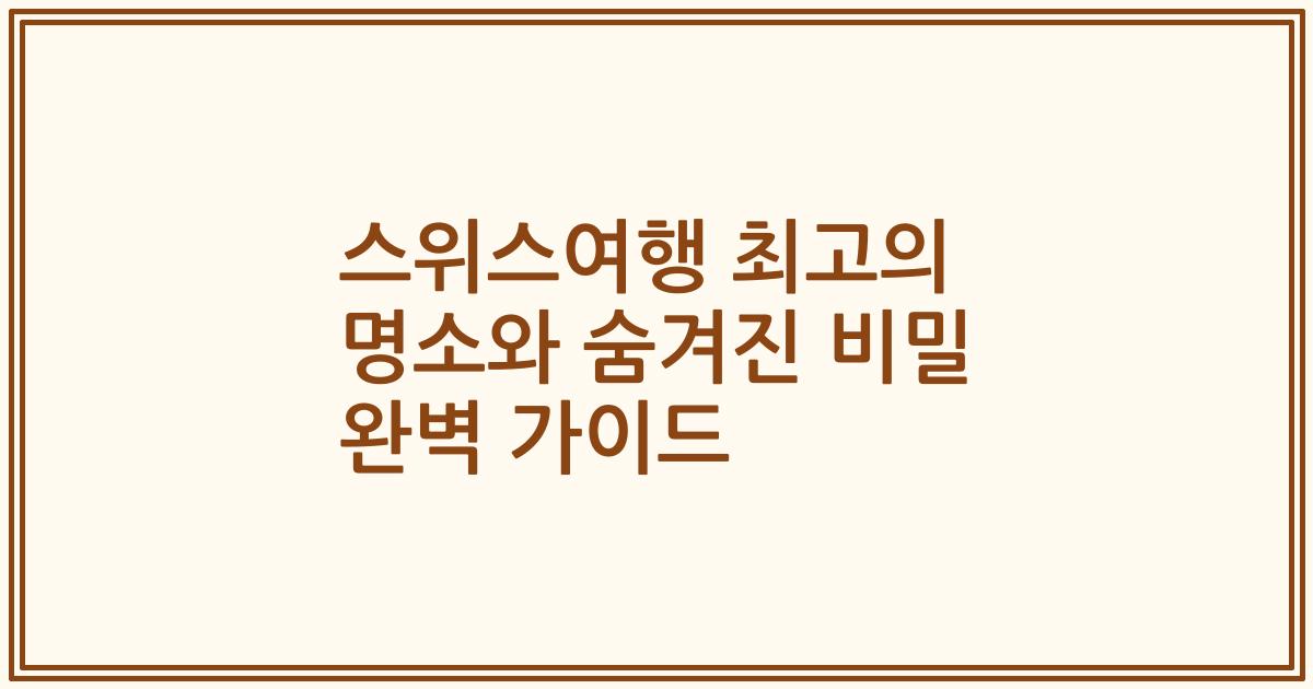 스위스여행 최고의 명소와 숨겨진 비밀 완벽 가이드