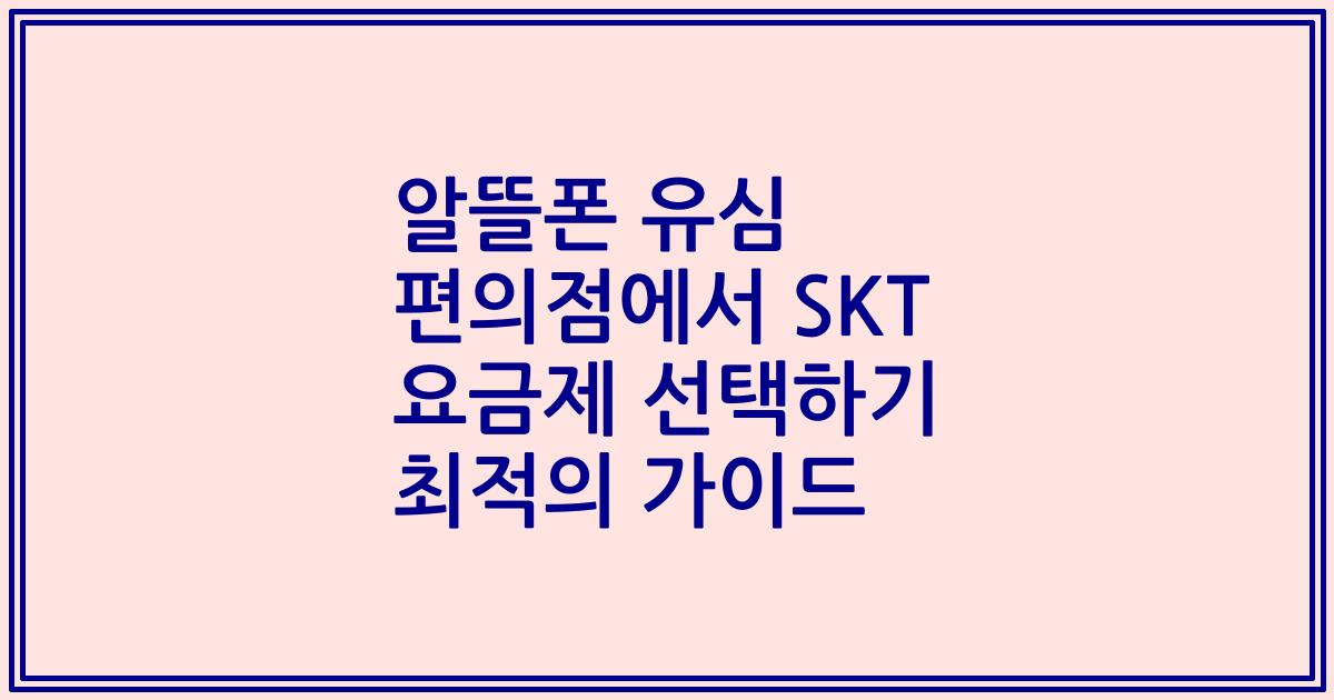 알뜰폰 유심 편의점에서 SKT 요금제 선택하기 최적의 가이드