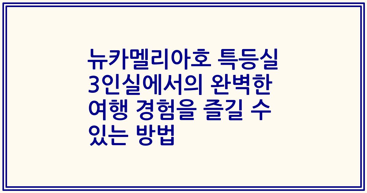 뉴카멜리아호 특등실 3인실에서의 완벽한 여행 경험을 즐길 수 있는 방법