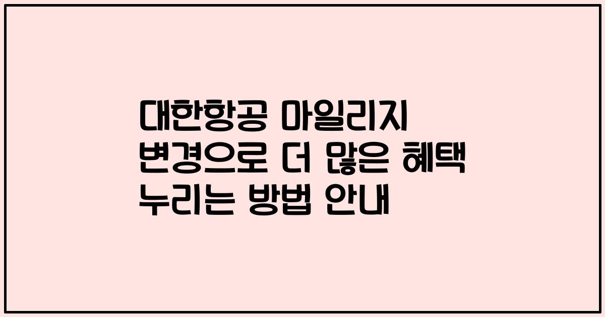대한항공 마일리지 변경으로 더 많은 혜택 누리는 방법 안내