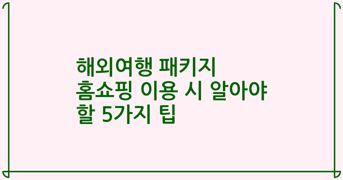 해외여행 패키지 홈쇼핑 이용 시 알아야 할 5가지 팁