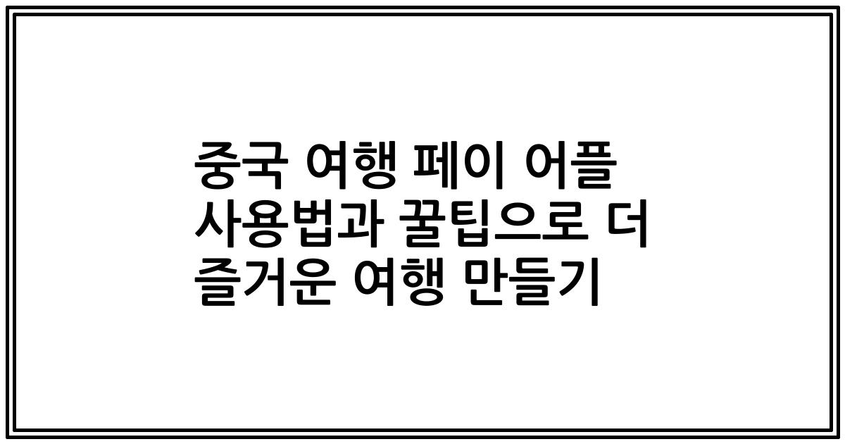 중국 여행 페이 어플 사용법과 꿀팁으로 더 즐거운 여행 만들기
