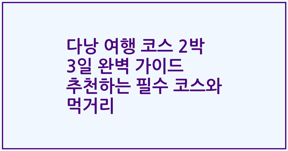 다낭 여행 코스 2박 3일 완벽 가이드 추천하는 필수 코스와 먹거리
