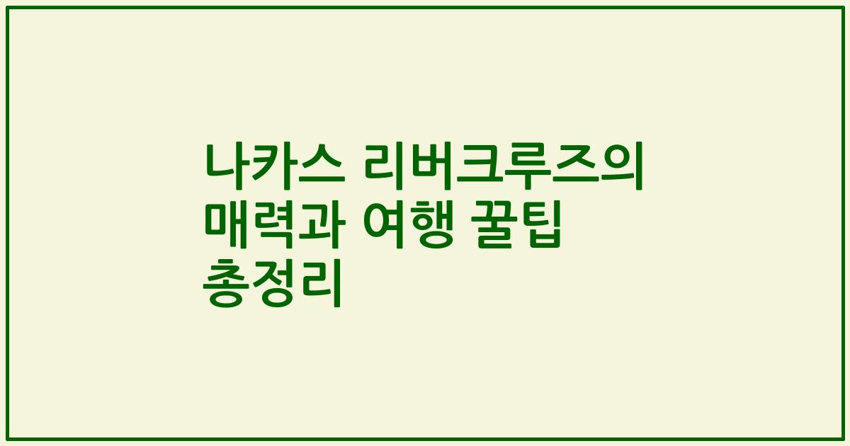 나카스 리버크루즈의 매력과 여행 꿀팁 총정리