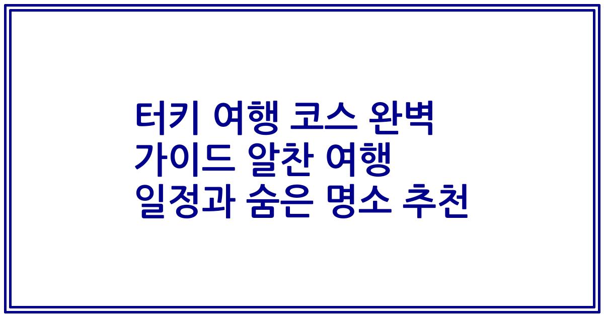 터키 여행 코스 완벽 가이드 알찬 여행 일정과 숨은 명소 추천