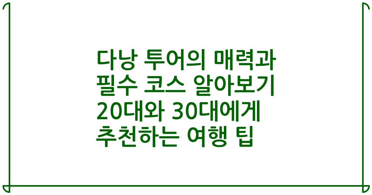 다낭 투어의 매력과 필수 코스 알아보기 20대와 30대에게 추천하는 여행 팁
