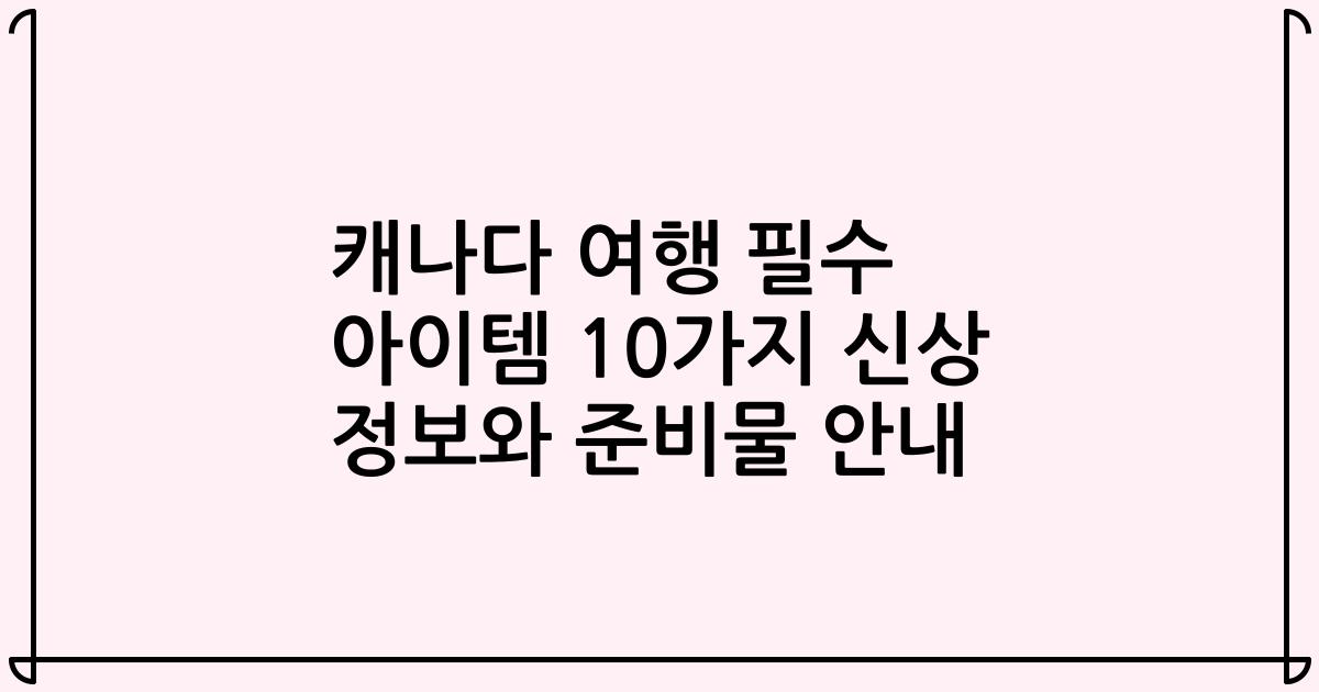 캐나다 여행 필수 아이템 10가지 신상 정보와 준비물 안내