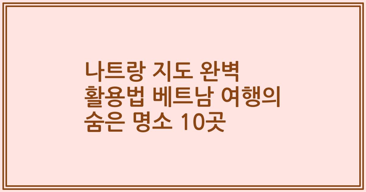 나트랑 지도 완벽 활용법 베트남 여행의 숨은 명소 10곳