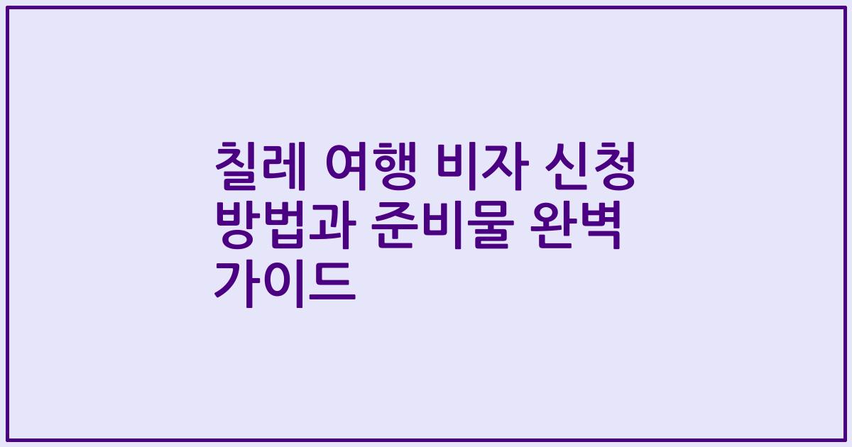칠레 여행 비자 신청 방법과 준비물 완벽 가이드