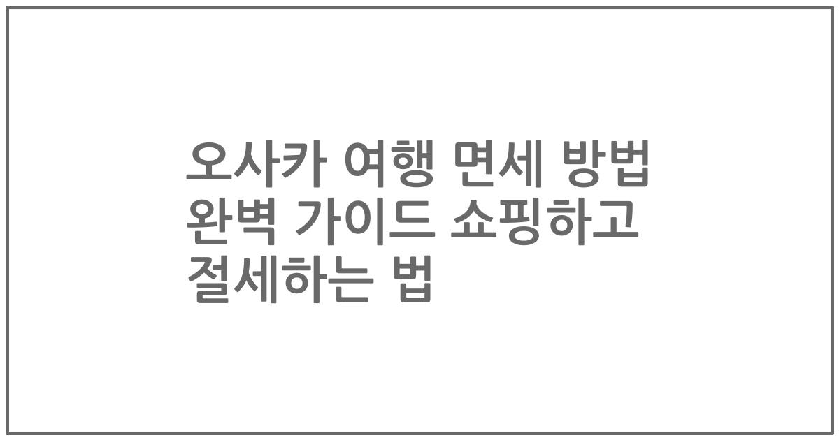 오사카 여행 면세 방법 완벽 가이드 쇼핑하고 절세하는 법