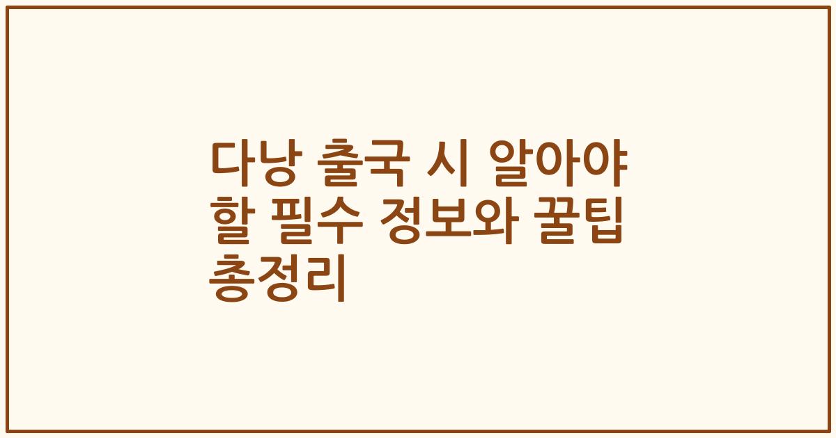 다낭 출국 시 알아야 할 필수 정보와 꿀팁 총정리