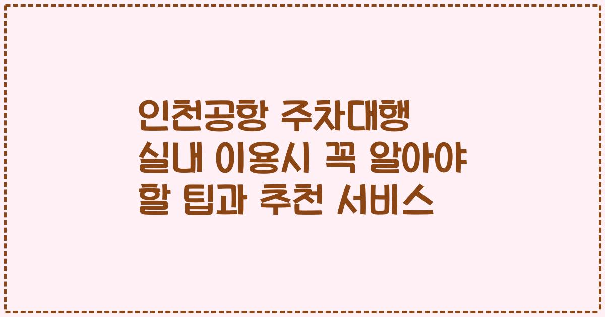 인천공항 주차대행 실내 이용시 꼭 알아야 할 팁과 추천 서비스