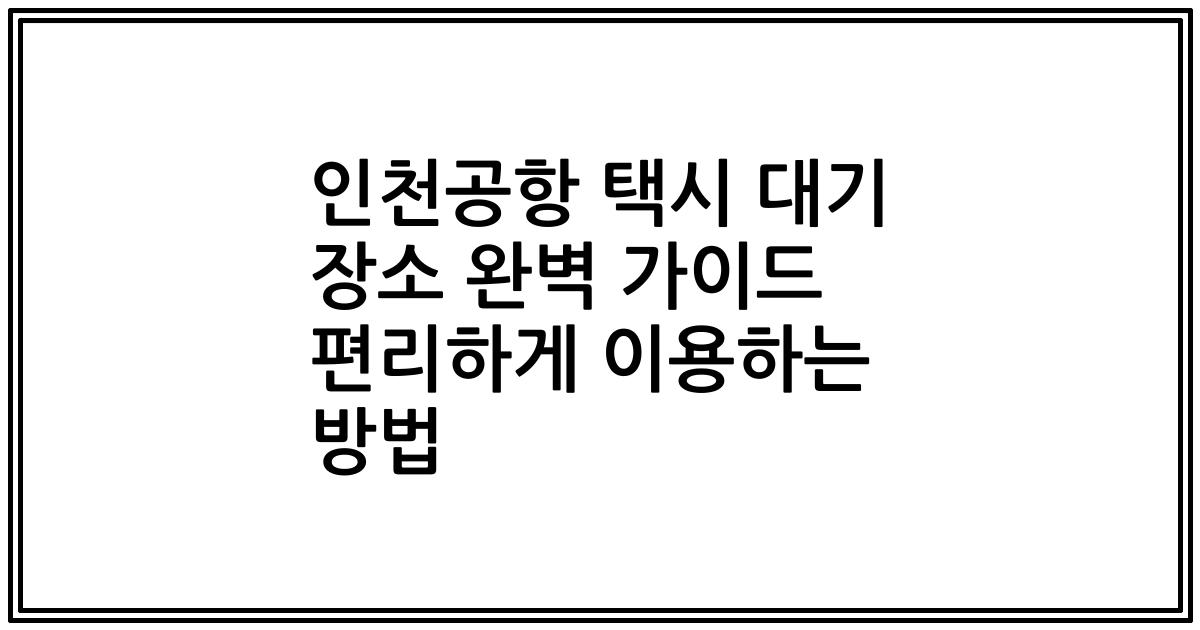 인천공항 택시 대기 장소 완벽 가이드 편리하게 이용하는 방법