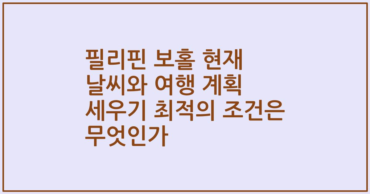 필리핀 보홀 현재 날씨와 여행 계획 세우기 최적의 조건은 무엇인가