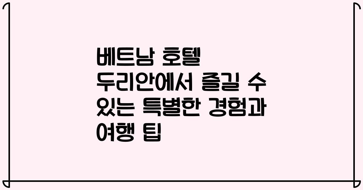 베트남 호텔 두리안에서 즐길 수 있는 특별한 경험과 여행 팁