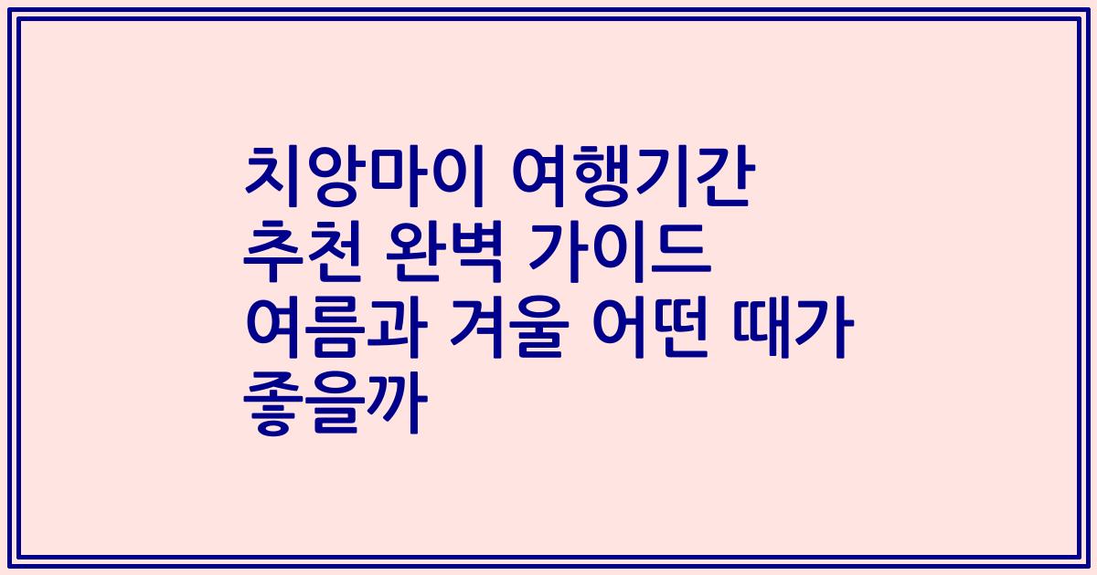 치앙마이 여행기간 추천 완벽 가이드 여름과 겨울 어떤 때가 좋을까
