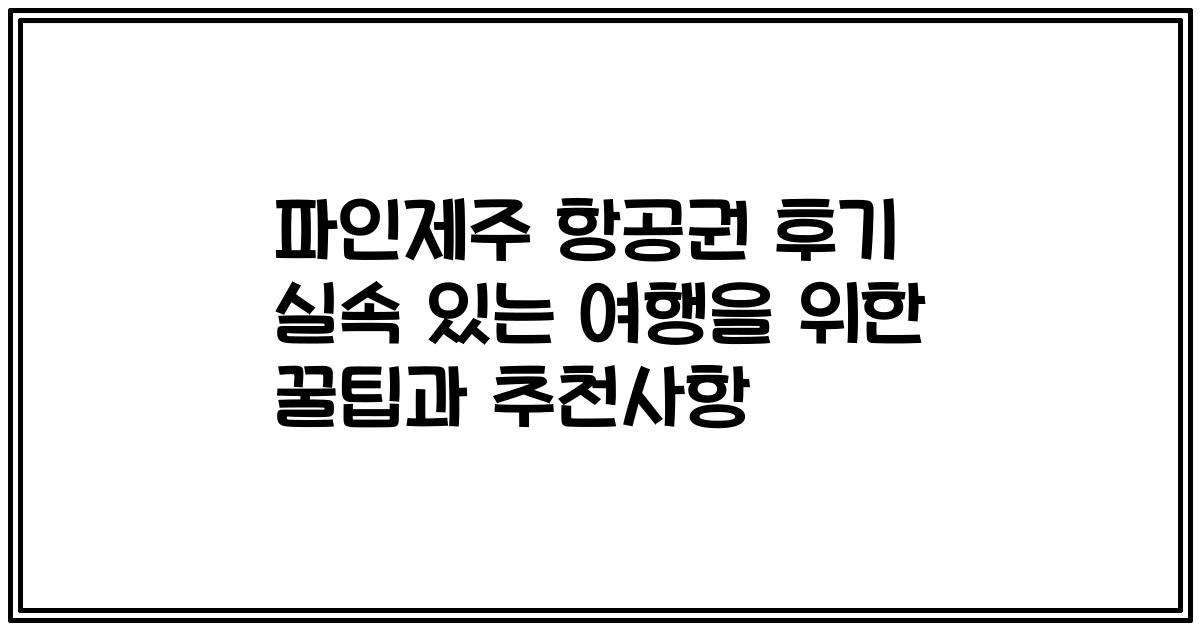 파인제주 항공권 후기 실속 있는 여행을 위한 꿀팁과 추천사항