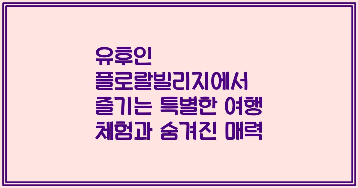 유후인 플로랄빌리지에서 즐기는 특별한 여행 체험과 숨겨진 매력