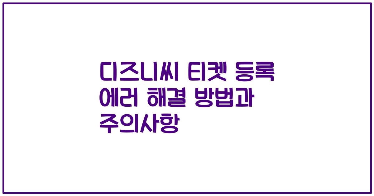 디즈니씨 티켓 등록 에러 해결 방법과 주의사항
