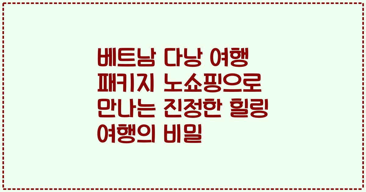 베트남 다낭 여행 패키지 노쇼핑으로 만나는 진정한 힐링 여행의 비밀