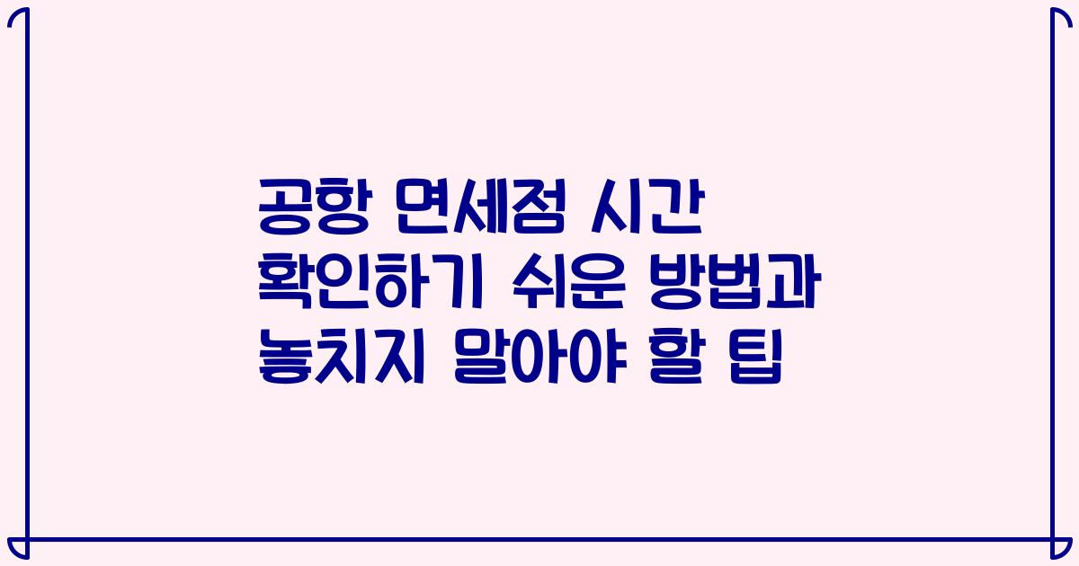 공항 면세점 시간 확인하기 쉬운 방법과 놓치지 말아야 할 팁