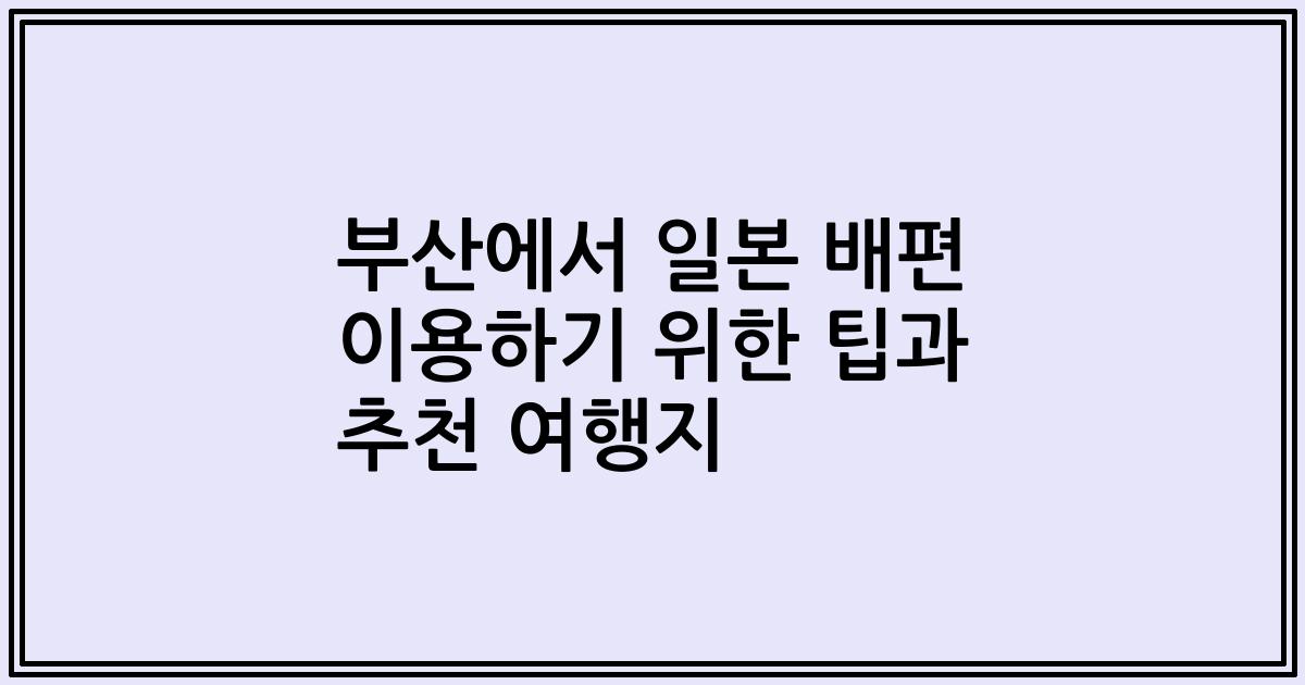부산에서 일본 배편 이용하기 위한 팁과 추천 여행지