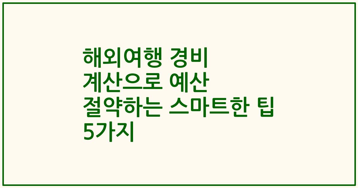 해외여행 경비 계산으로 예산 절약하는 스마트한 팁 5가지