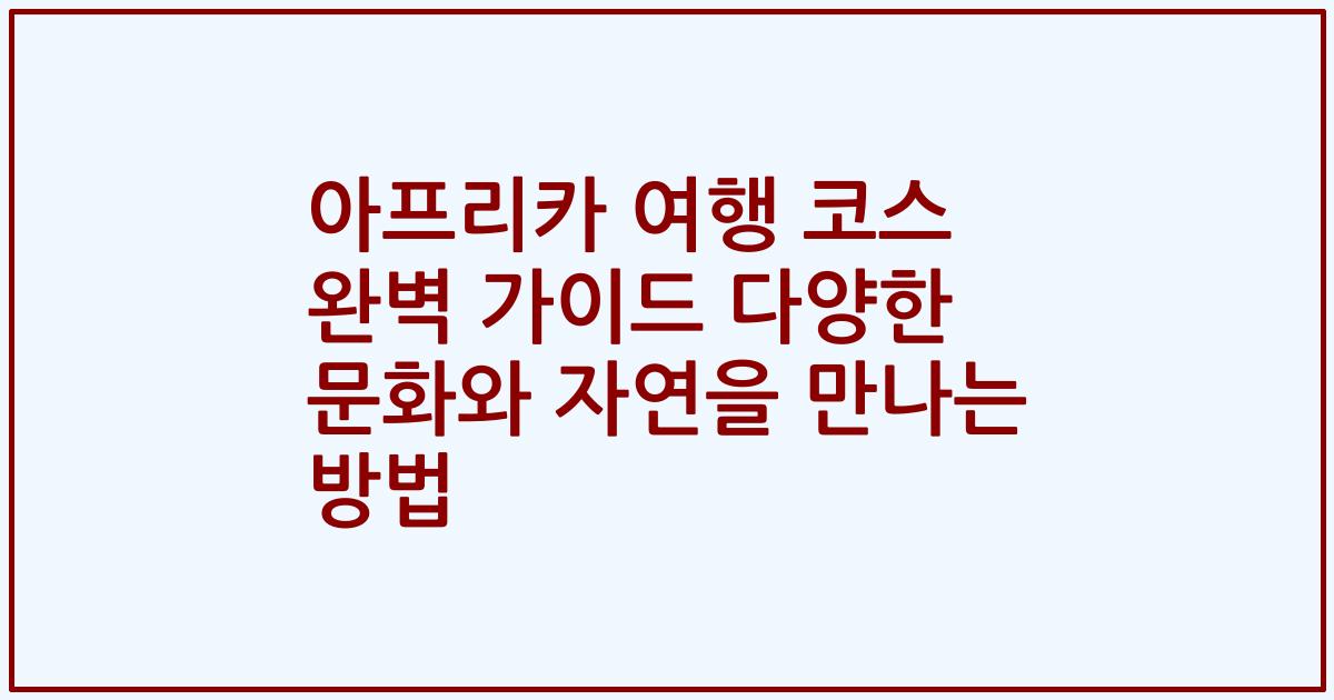 아프리카 여행 코스 완벽 가이드 다양한 문화와 자연을 만나는 방법