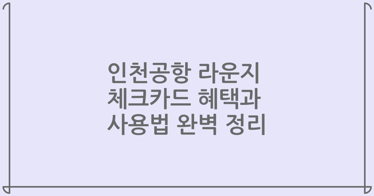 인천공항 라운지 체크카드 혜택과 사용법 완벽 정리