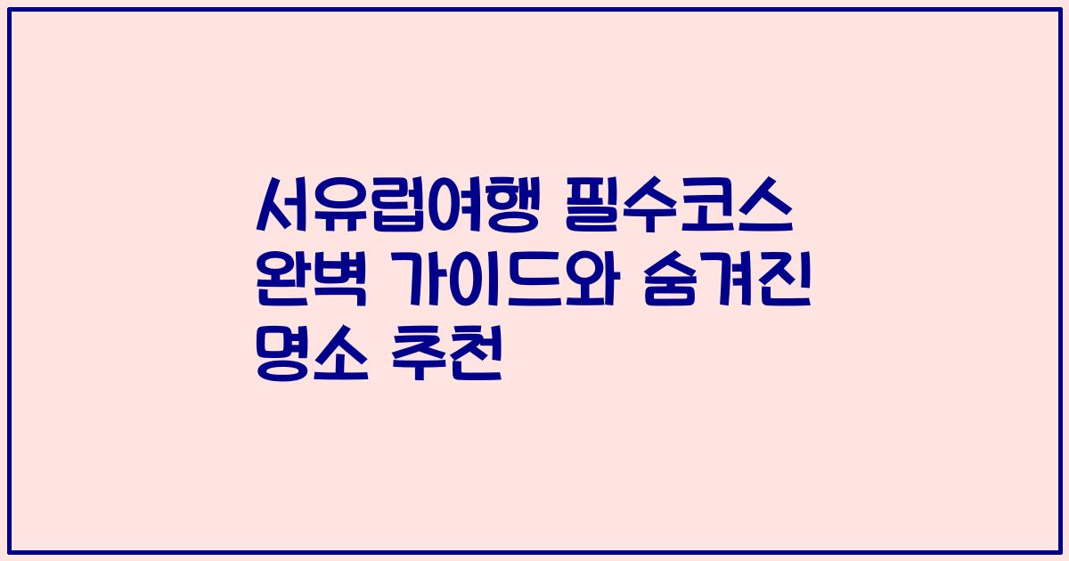 서유럽여행 필수코스 완벽 가이드와 숨겨진 명소 추천
