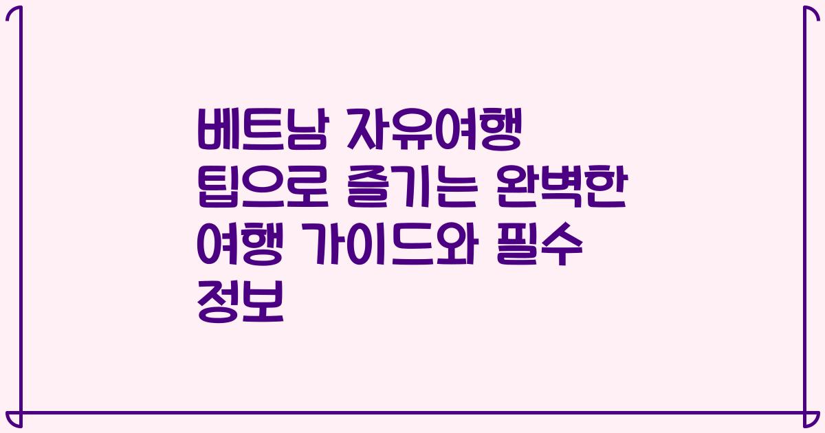 베트남 자유여행 팁으로 즐기는 완벽한 여행 가이드와 필수 정보