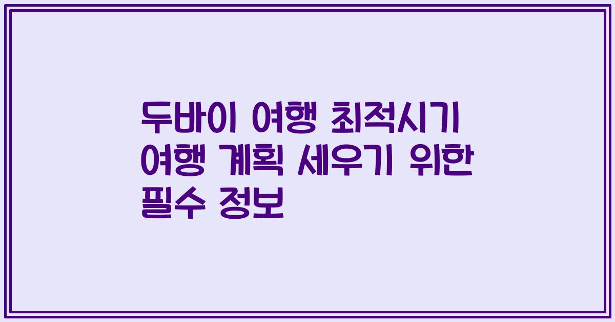 두바이 여행 최적시기 여행 계획 세우기 위한 필수 정보
