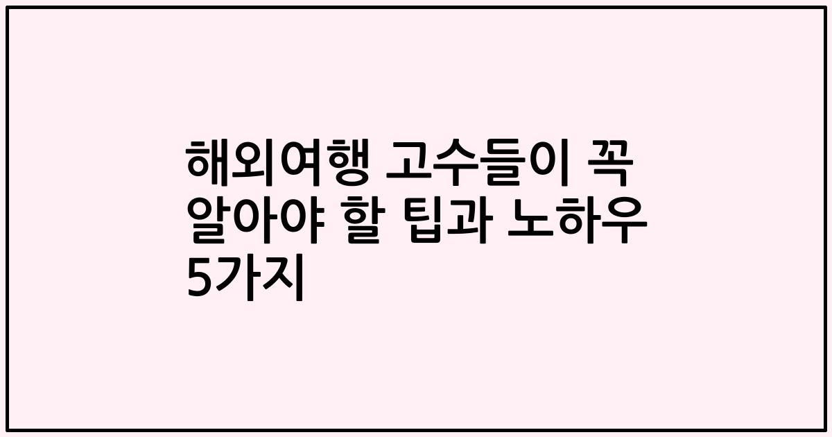 해외여행 고수들이 꼭 알아야 할 팁과 노하우 5가지