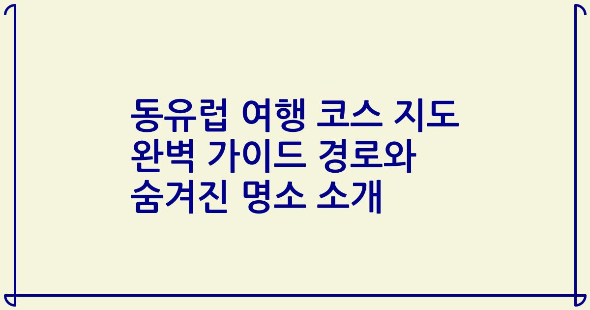 동유럽 여행 코스 지도 완벽 가이드 경로와 숨겨진 명소 소개