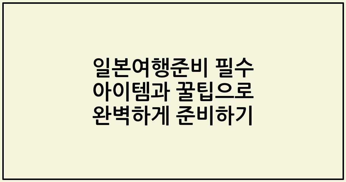 일본여행준비 필수 아이템과 꿀팁으로 완벽하게 준비하기