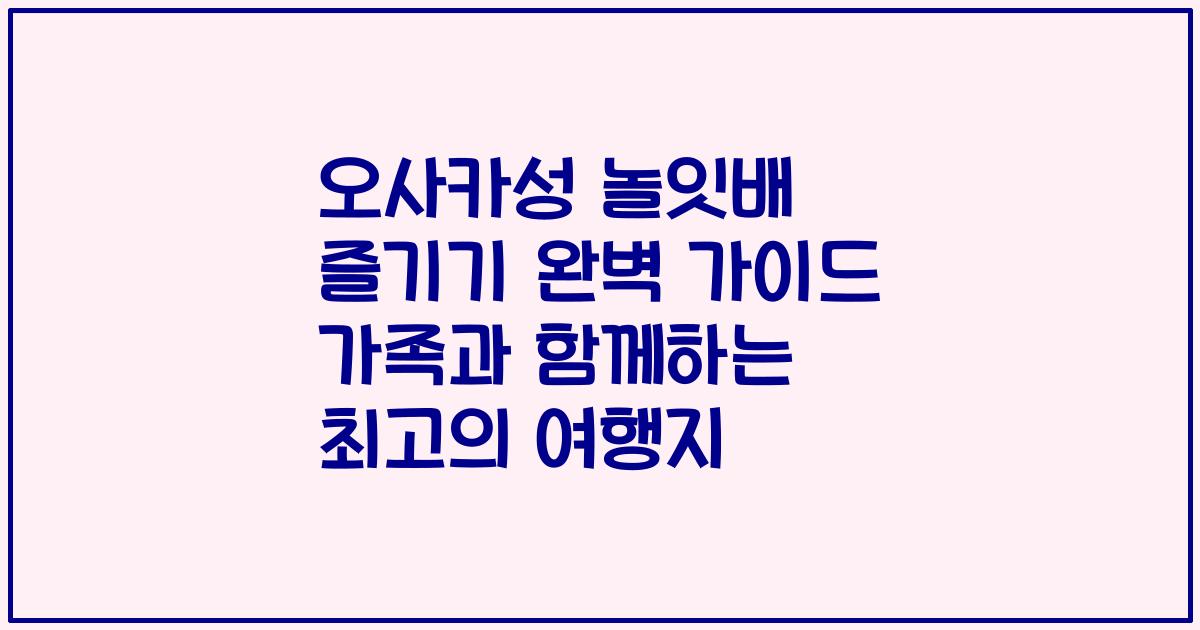오사카성 놀잇배 즐기기 완벽 가이드 가족과 함께하는 최고의 여행지