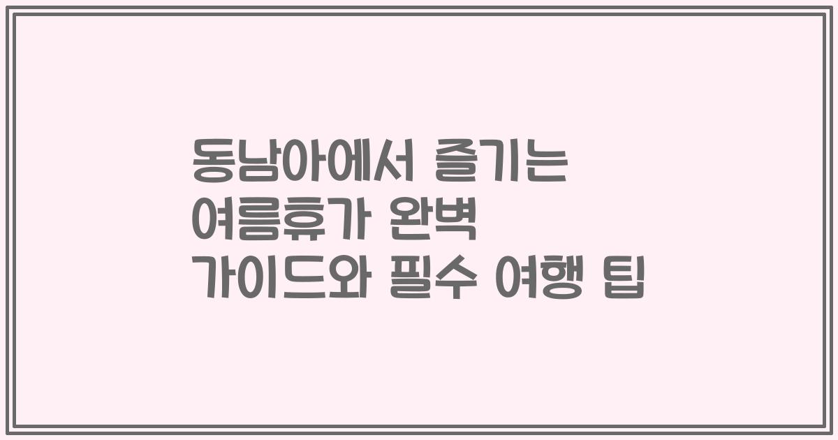 동남아에서 즐기는 여름휴가 완벽 가이드와 필수 여행 팁