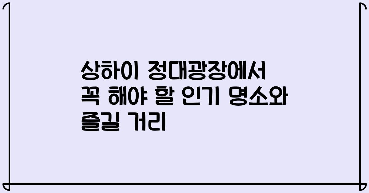 상하이 정대광장에서 꼭 해야 할 인기 명소와 즐길 거리