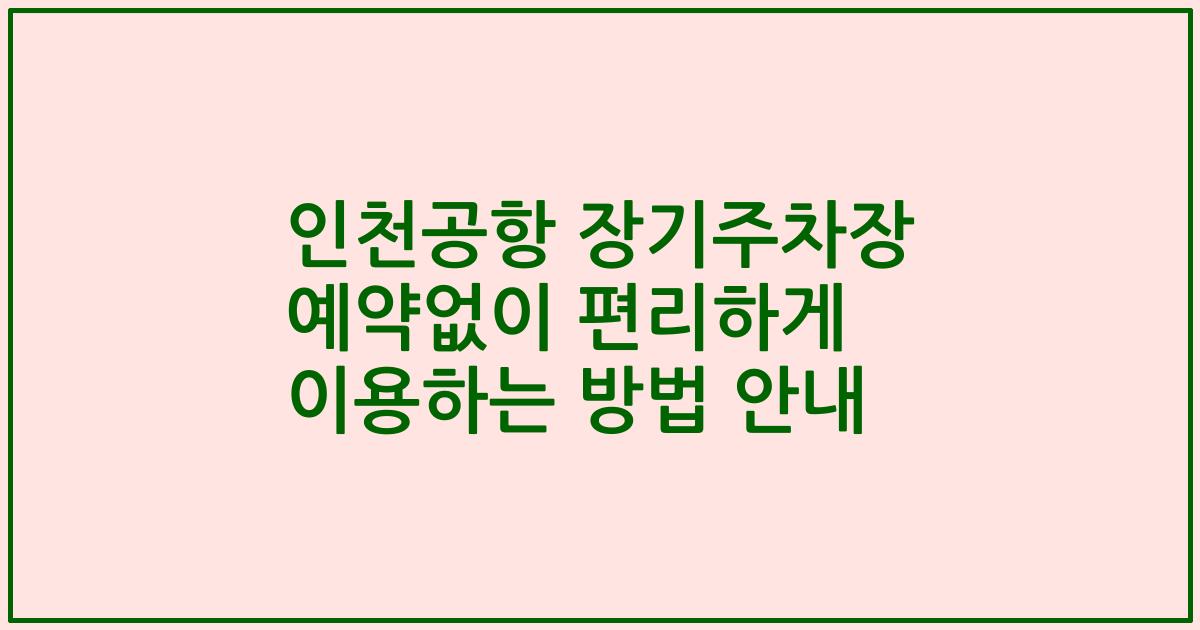 인천공항 장기주차장 예약없이 편리하게 이용하는 방법 안내