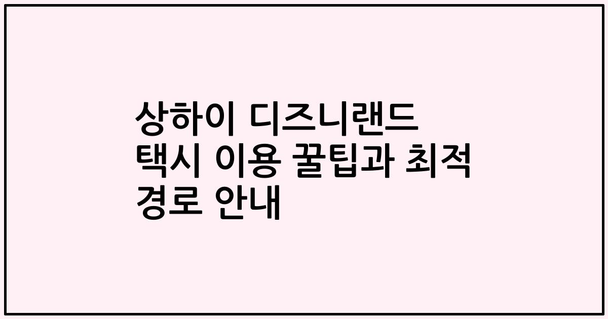 상하이 디즈니랜드 택시 이용 꿀팁과 최적 경로 안내