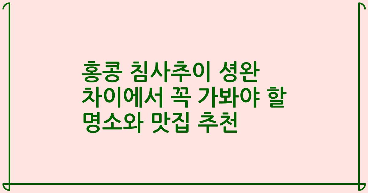 홍콩 침사추이 셩완 차이에서 꼭 가봐야 할 명소와 맛집 추천