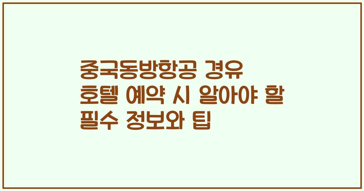 중국동방항공 경유 호텔 예약 시 알아야 할 필수 정보와 팁