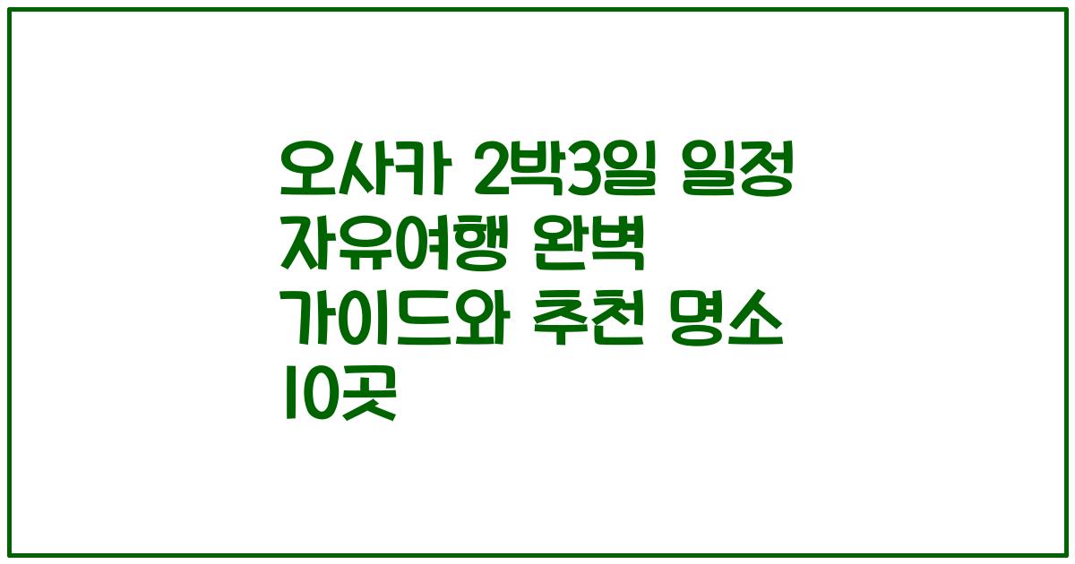 오사카 2박3일 일정 자유여행 완벽 가이드와 추천 명소 10곳