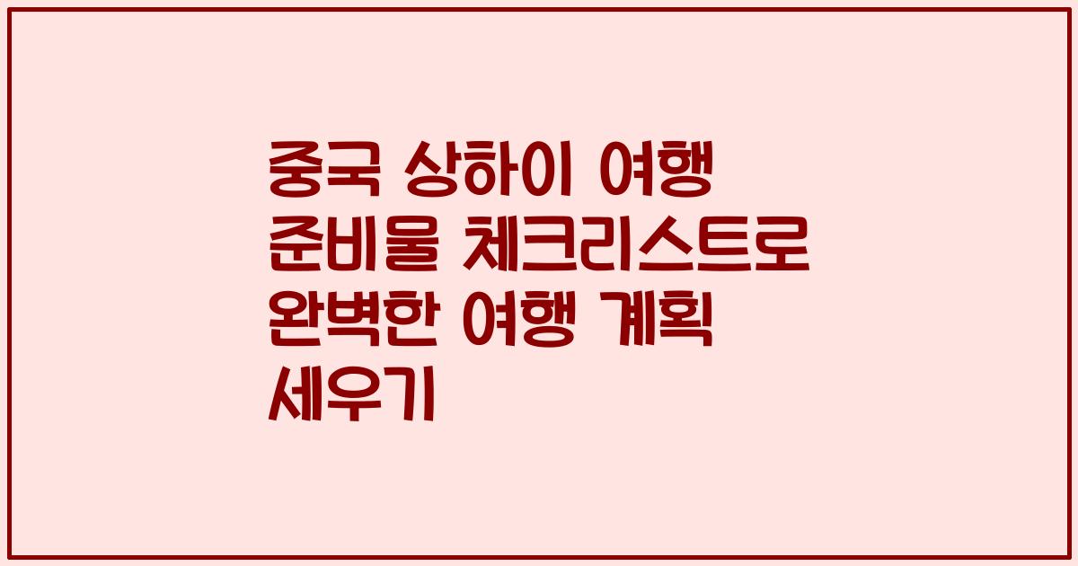 중국 상하이 여행 준비물 체크리스트로 완벽한 여행 계획 세우기
