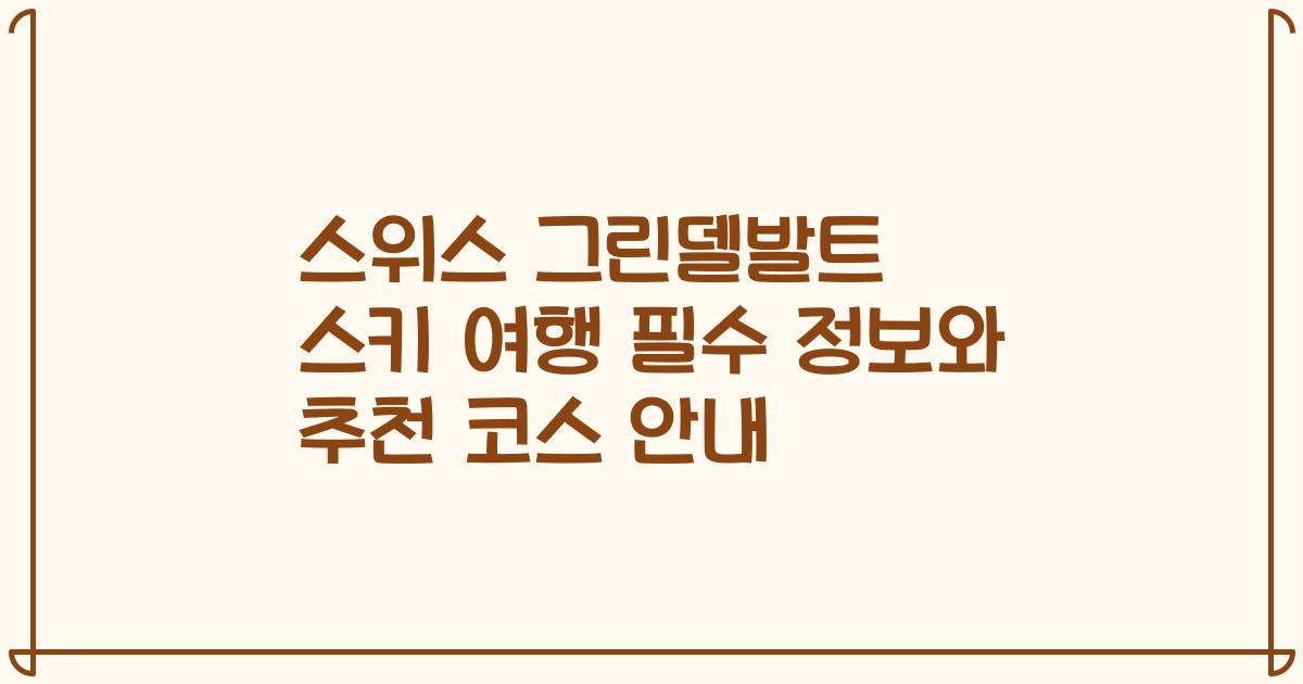 스위스 그린델발트 스키 여행 필수 정보와 추천 코스 안내