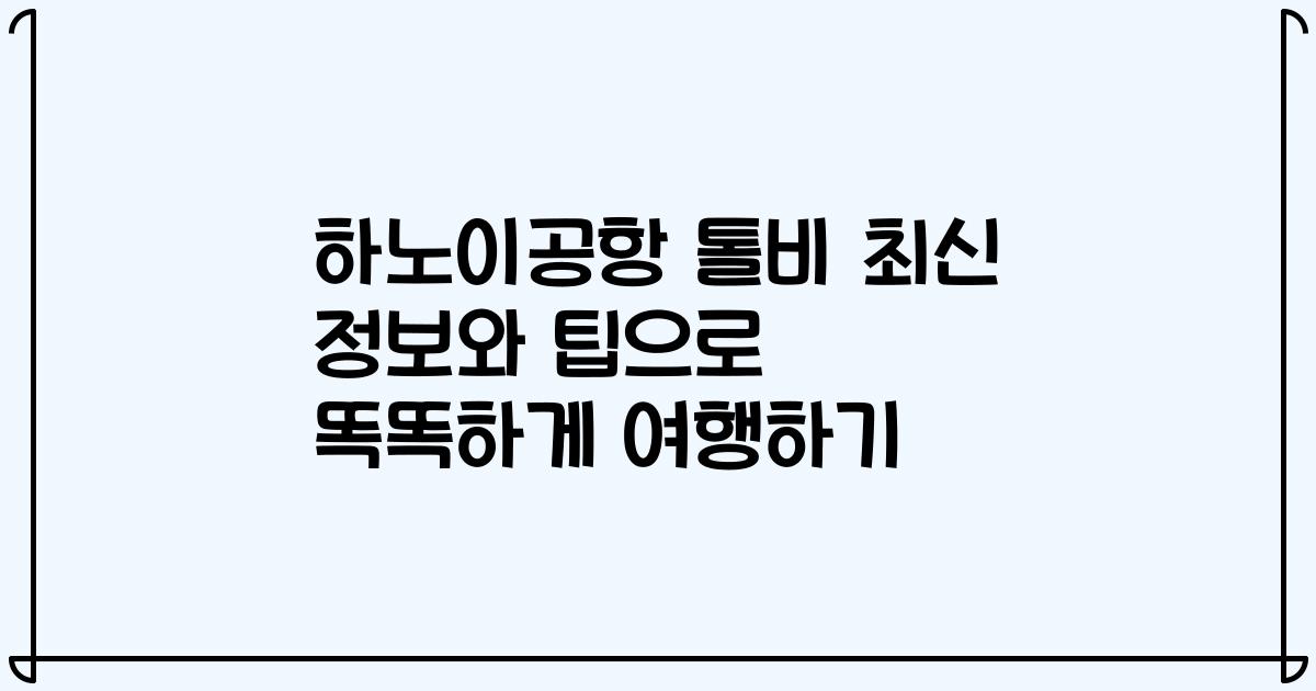 하노이공항 톨비 최신 정보와 팁으로 똑똑하게 여행하기
