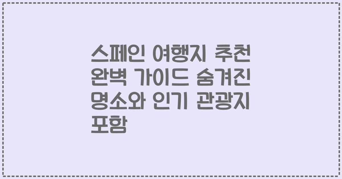 스페인 여행지 추천 완벽 가이드 숨겨진 명소와 인기 관광지 포함