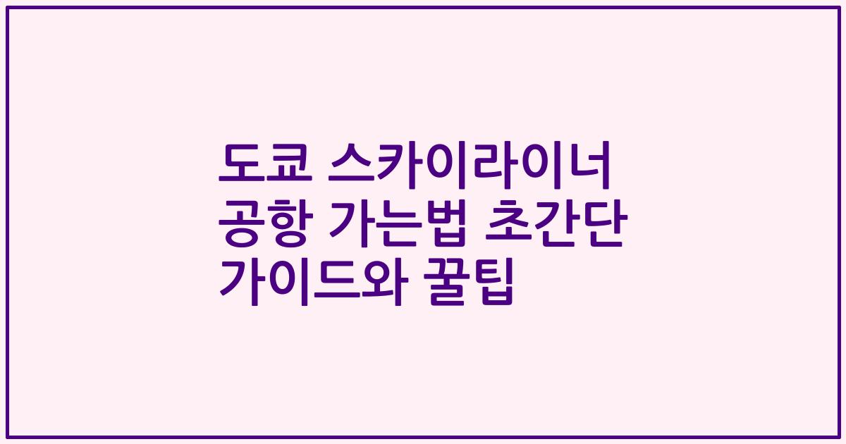 도쿄 스카이라이너 공항 가는법 초간단 가이드와 꿀팁