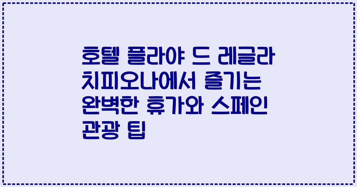 호텔 플라야 드 레글라 치피오나에서 즐기는 완벽한 휴가와 스페인 관광 팁