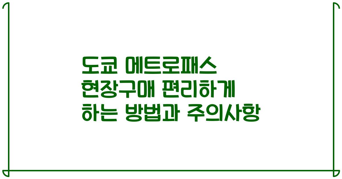 도쿄 메트로패스 현장구매 편리하게 하는 방법과 주의사항